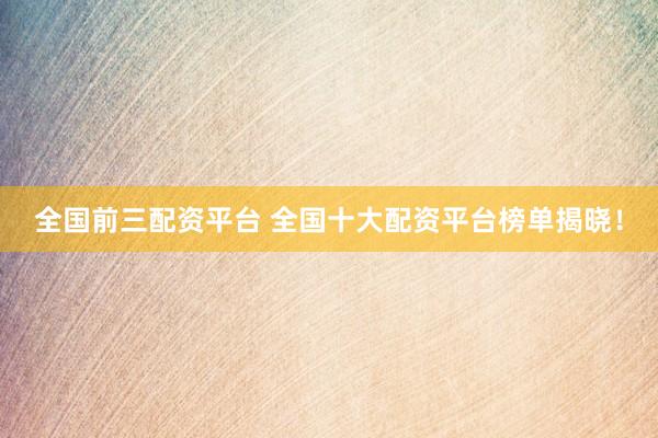 全国前三配资平台 全国十大配资平台榜单揭晓！