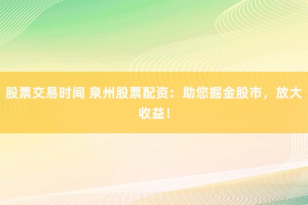股票交易时间 泉州股票配资：助您掘金股市，放大收益！