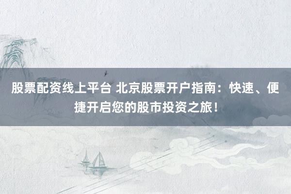 股票配资线上平台 北京股票开户指南：快速、便捷开启您的股市投资之旅！