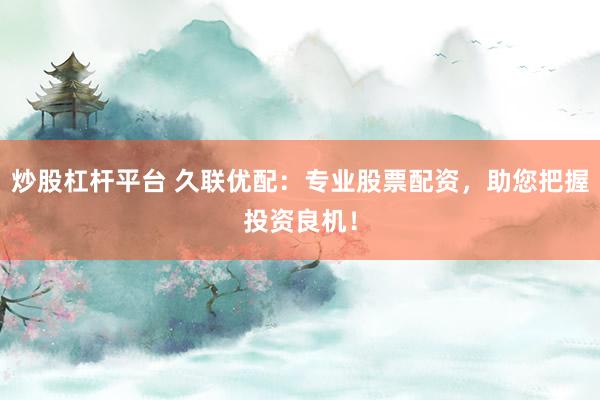 炒股杠杆平台 久联优配：专业股票配资，助您把握投资良机！
