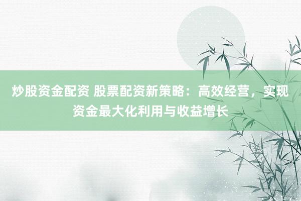 炒股资金配资 股票配资新策略：高效经营，实现资金最大化利用与收益增长