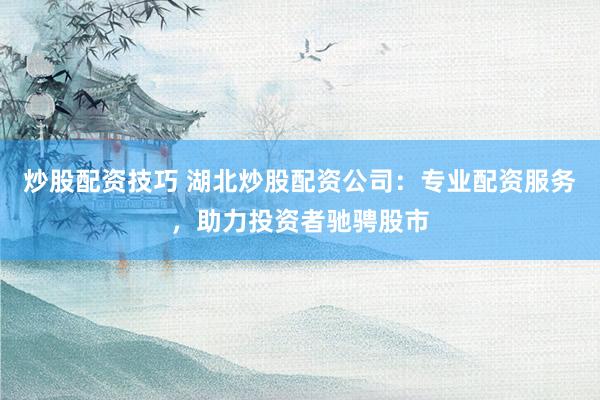 炒股配资技巧 湖北炒股配资公司：专业配资服务，助力投资者驰骋股市