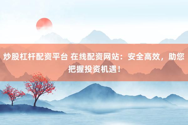 炒股杠杆配资平台 在线配资网站：安全高效，助您把握投资机遇！