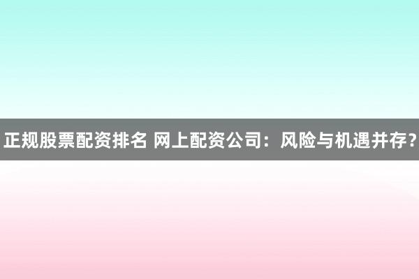 正规股票配资排名 网上配资公司：风险与机遇并存？