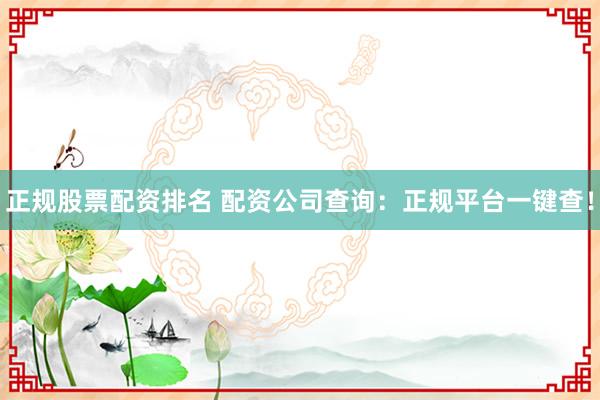 正规股票配资排名 配资公司查询：正规平台一键查！