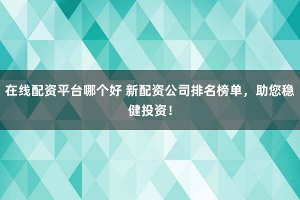 在线配资平台哪个好 新配资公司排名榜单，助您稳健投资！