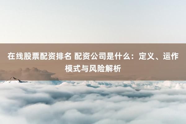 在线股票配资排名 配资公司是什么：定义、运作模式与风险解析