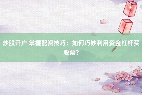 炒股开户 掌握配资技巧：如何巧妙利用资金杠杆买股票？