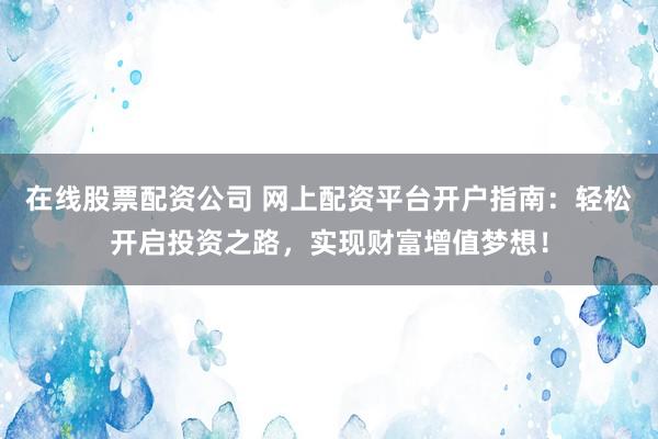 在线股票配资公司 网上配资平台开户指南：轻松开启投资之路，实现财富增值梦想！