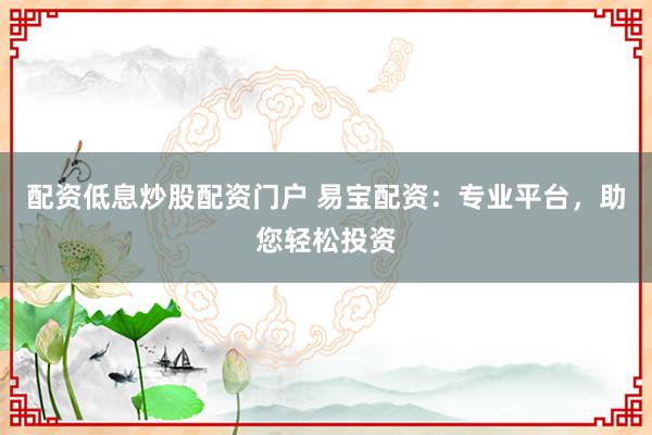 配资低息炒股配资门户 易宝配资：专业平台，助您轻松投资