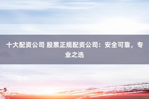 十大配资公司 股票正规配资公司：安全可靠，专业之选