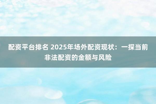 配资平台排名 2025年场外配资现状：一探当前非法配资的金额与风险