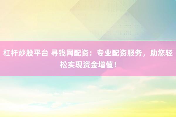 杠杆炒股平台 寻钱网配资：专业配资服务，助您轻松实现资金增值！