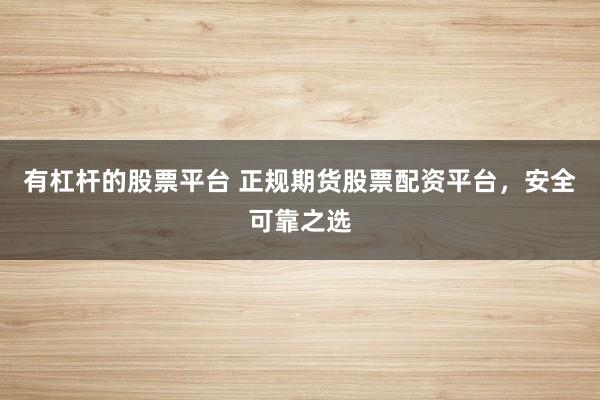 有杠杆的股票平台 正规期货股票配资平台，安全可靠之选