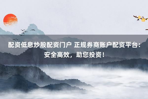 配资低息炒股配资门户 正规券商账户配资平台：安全高效，助您投资！