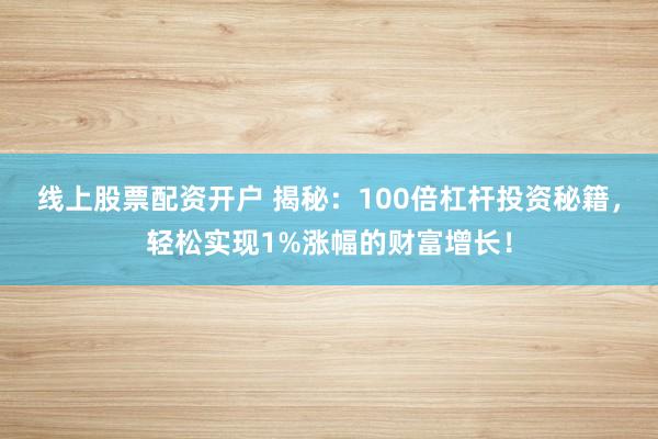 线上股票配资开户 揭秘：100倍杠杆投资秘籍，轻松实现1%涨幅的财富增长！