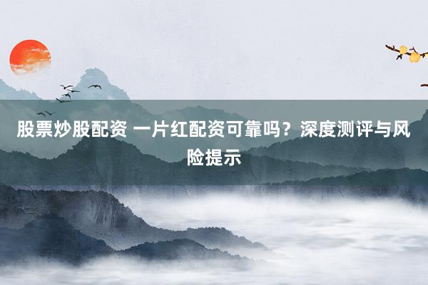 股票炒股配资 一片红配资可靠吗？深度测评与风险提示
