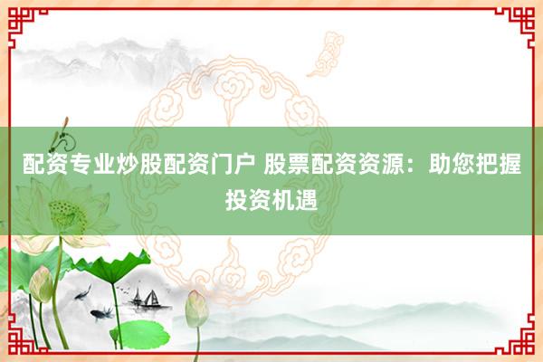 配资专业炒股配资门户 股票配资资源：助您把握投资机遇