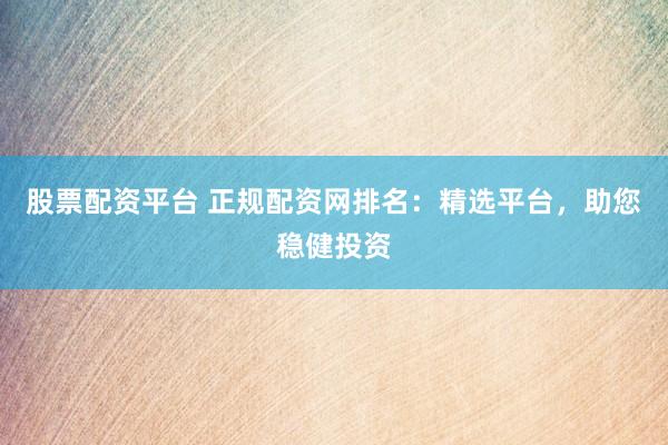 股票配资平台 正规配资网排名：精选平台，助您稳健投资