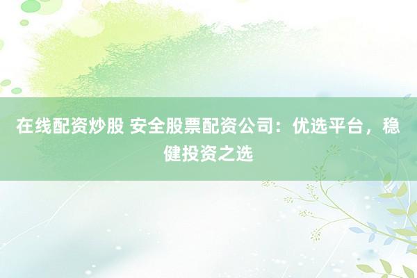 在线配资炒股 安全股票配资公司：优选平台，稳健投资之选