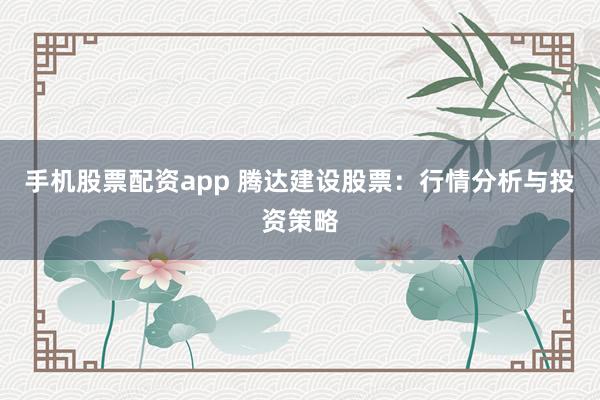 手机股票配资app 腾达建设股票：行情分析与投资策略
