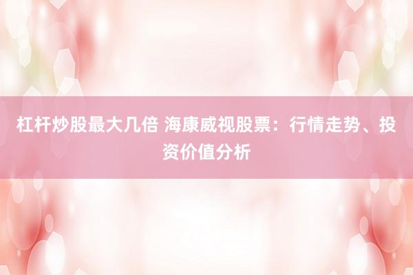 杠杆炒股最大几倍 海康威视股票：行情走势、投资价值分析