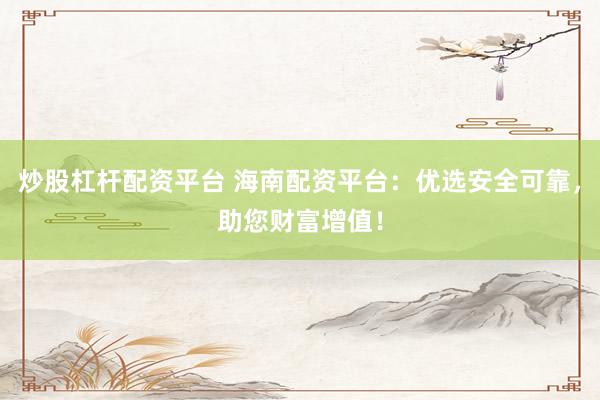 炒股杠杆配资平台 海南配资平台：优选安全可靠，助您财富增值！