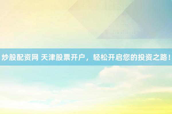 炒股配资网 天津股票开户，轻松开启您的投资之路！