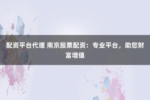 配资平台代理 南京股票配资：专业平台，助您财富增值