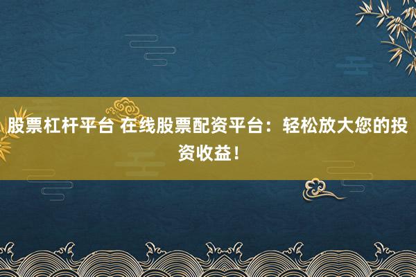 股票杠杆平台 在线股票配资平台：轻松放大您的投资收益！