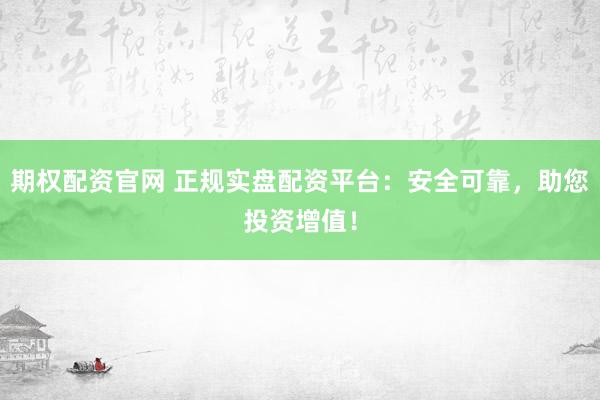 期权配资官网 正规实盘配资平台：安全可靠，助您投资增值！