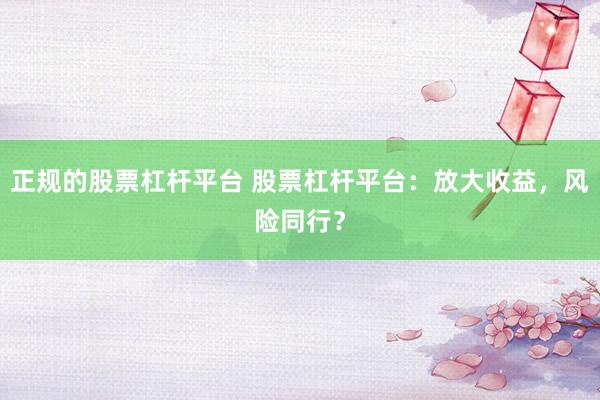 正规的股票杠杆平台 股票杠杆平台：放大收益，风险同行？