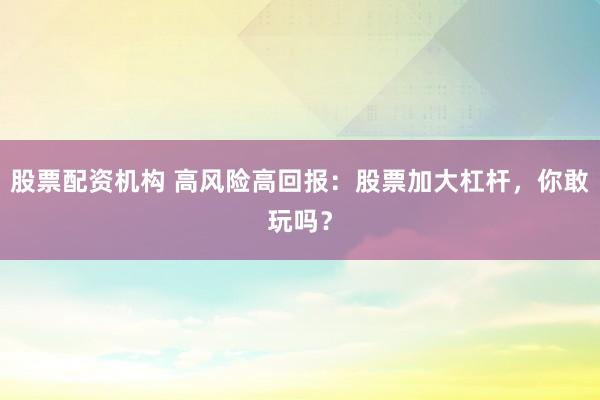 股票配资机构 高风险高回报：股票加大杠杆，你敢玩吗？