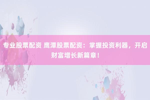 专业股票配资 鹰潭股票配资：掌握投资利器，开启财富增长新篇章！