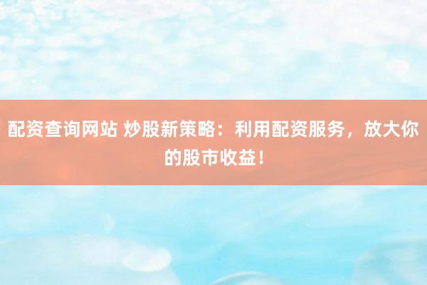 配资查询网站 炒股新策略：利用配资服务，放大你的股市收益！