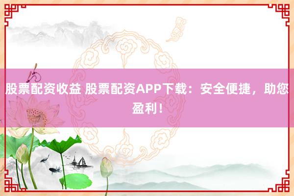股票配资收益 股票配资APP下载：安全便捷，助您盈利！