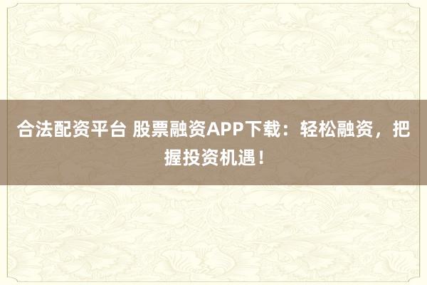 合法配资平台 股票融资APP下载：轻松融资，把握投资机遇！