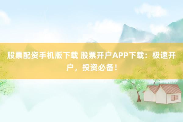 股票配资手机版下载 股票开户APP下载：极速开户，投资必备！