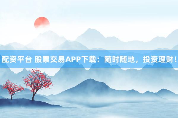 配资平台 股票交易APP下载：随时随地，投资理财！