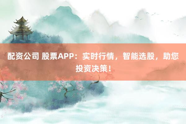 配资公司 股票APP：实时行情，智能选股，助您投资决策！