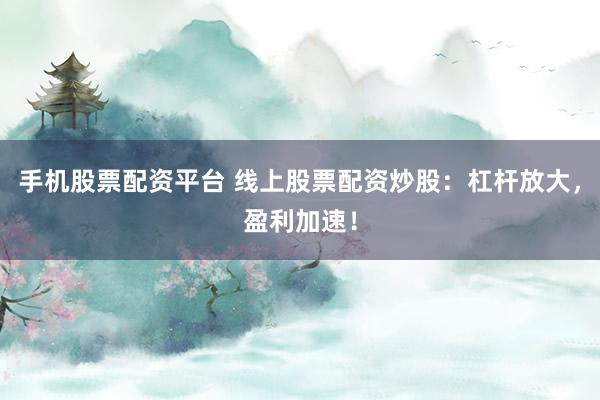 手机股票配资平台 线上股票配资炒股：杠杆放大，盈利加速！