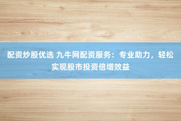 配资炒股优选 九牛网配资服务：专业助力，轻松实现股市投资倍增效益
