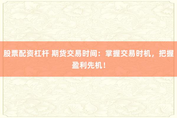 股票配资杠杆 期货交易时间：掌握交易时机，把握盈利先机！