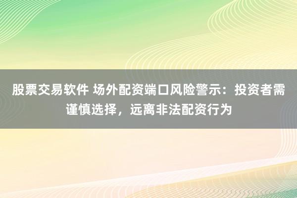 股票交易软件 场外配资端口风险警示：投资者需谨慎选择，远离非法配资行为