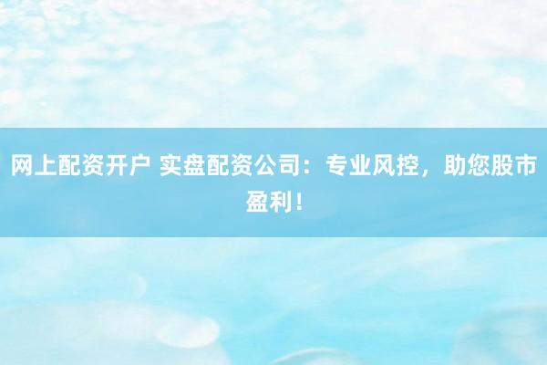 网上配资开户 实盘配资公司：专业风控，助您股市盈利！