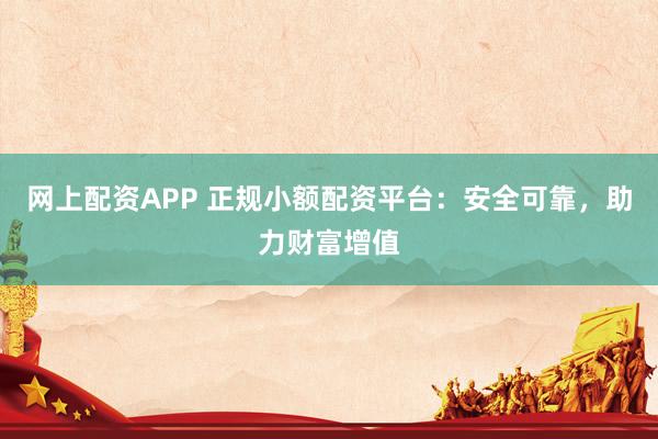 网上配资APP 正规小额配资平台：安全可靠，助力财富增值