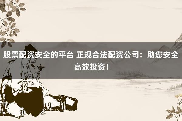 股票配资安全的平台 正规合法配资公司：助您安全高效投资！