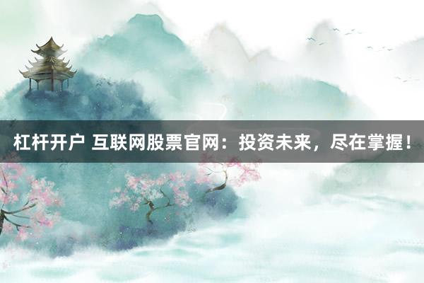 杠杆开户 互联网股票官网：投资未来，尽在掌握！