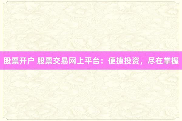 股票开户 股票交易网上平台：便捷投资，尽在掌握