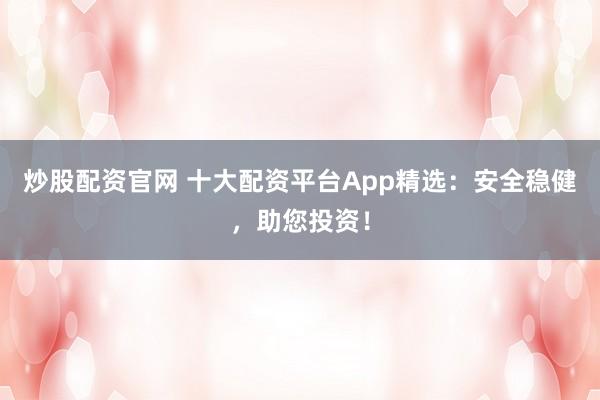 炒股配资官网 十大配资平台App精选：安全稳健，助您投资！